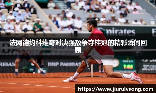 法网德约科维奇对决强敌争夺桂冠的精彩瞬间回顾
