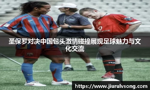 圣保罗对决中国包头激情碰撞展现足球魅力与文化交流