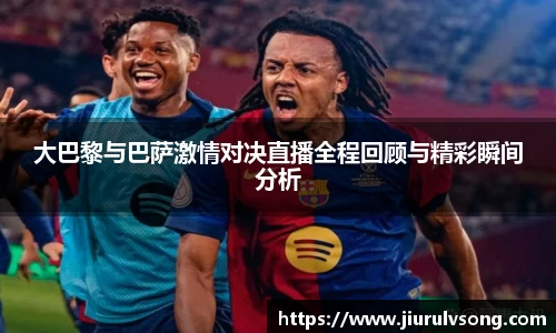 大巴黎与巴萨激情对决直播全程回顾与精彩瞬间分析