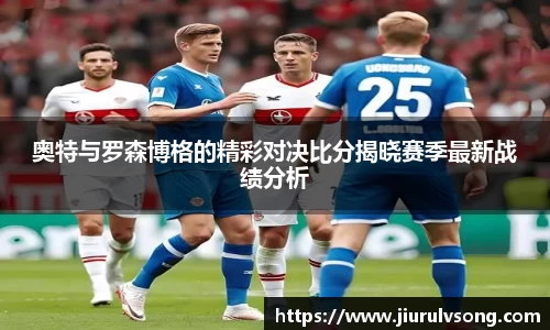 奥特与罗森博格的精彩对决比分揭晓赛季最新战绩分析