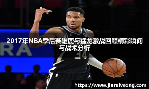 2017年NBA季后赛雄鹿与猛龙激战回顾精彩瞬间与战术分析