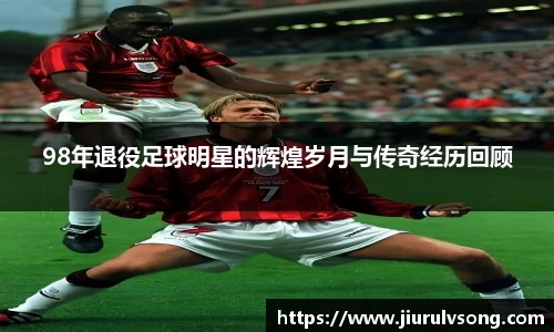98年退役足球明星的辉煌岁月与传奇经历回顾