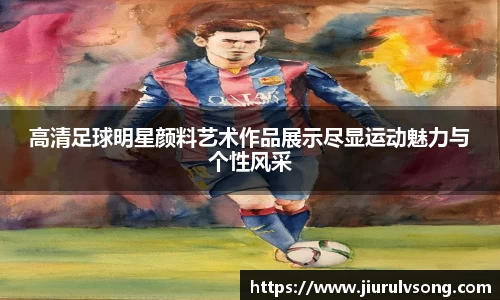 高清足球明星颜料艺术作品展示尽显运动魅力与个性风采