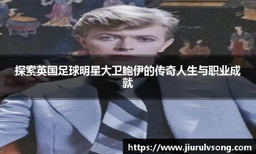 探索英国足球明星大卫鲍伊的传奇人生与职业成就