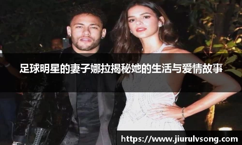 足球明星的妻子娜拉揭秘她的生活与爱情故事